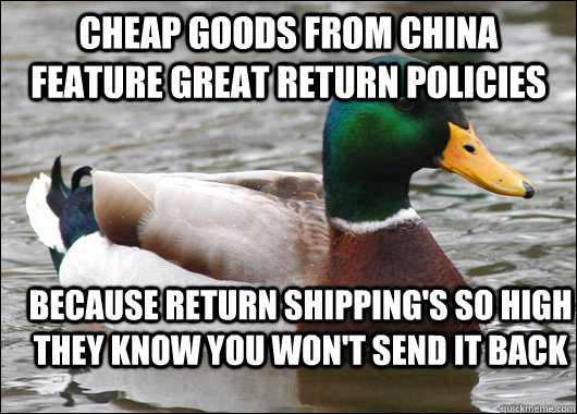 cheap goods from china feature great return policies because return shipping's so high they know you won't send it back - cheap goods from china feature great return policies because return shipping's so high they know you won't send it back  Actual Advice Mallard