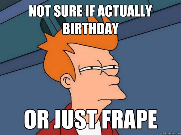 not sure if actually birthday or just frape - not sure if actually birthday or just frape  Futurama Fry