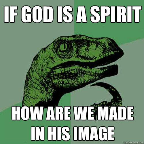 if god is a spirit how are we made in his image  - if god is a spirit how are we made in his image   Philosoraptor