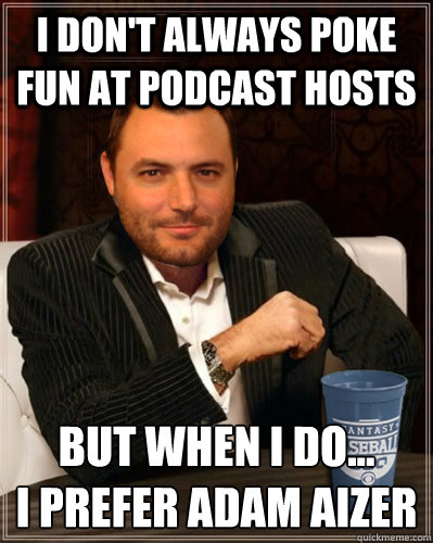 I don't always poke fun at podcast hosts But when I do...
I prefer Adam Aizer - I don't always poke fun at podcast hosts But when I do...
I prefer Adam Aizer  Nando