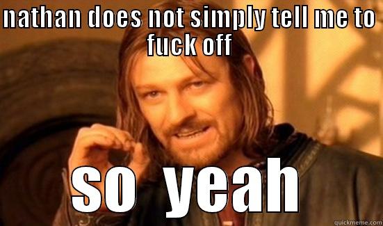 NATHAN DOES NOT SIMPLY TELL ME TO FUCK OFF SO  YEAH Boromir