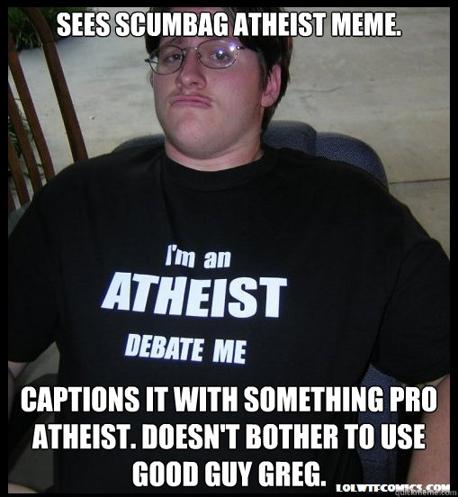 Sees scumbag atheist meme. Captions it with something pro atheist. Doesn't bother to use Good Guy Greg. - Sees scumbag atheist meme. Captions it with something pro atheist. Doesn't bother to use Good Guy Greg.  Scumbag Atheist