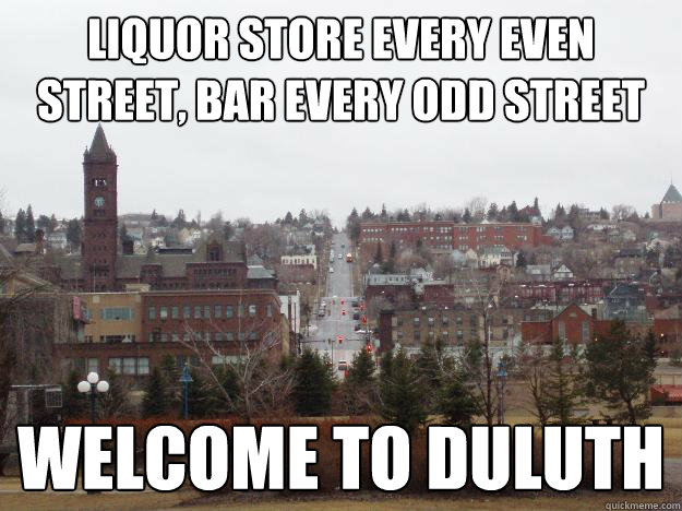 Liquor store every even street, bar every odd street welcome to duluth  Welcome to Duluth