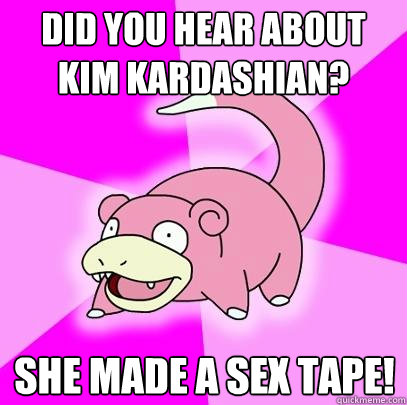 Did you hear about Kim Kardashian? She made a sex tape!  Slowpoke