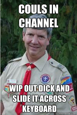 Couls in channel Wip out dick and slide it across keyboard  Harmless Scout Leader