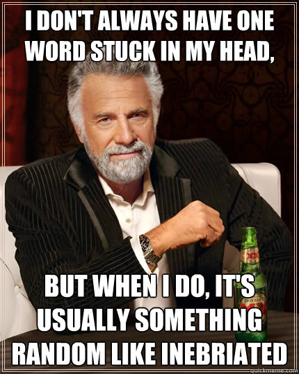 I don't always have one word stuck in my head, But when I do, it's usually something random like inebriated  The Most Interesting Man In The World