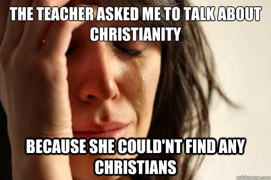 The teacher asked me to talk about christianity Because she could'nt find any christians - The teacher asked me to talk about christianity Because she could'nt find any christians  First World Problems