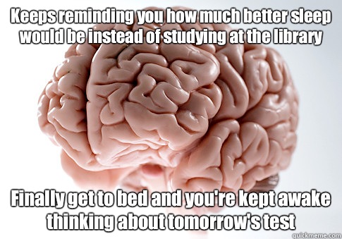 Keeps reminding you how much better sleep would be instead of studying at the library Finally get to bed and you're kept awake thinking about tomorrow's test   Scumbag Brain