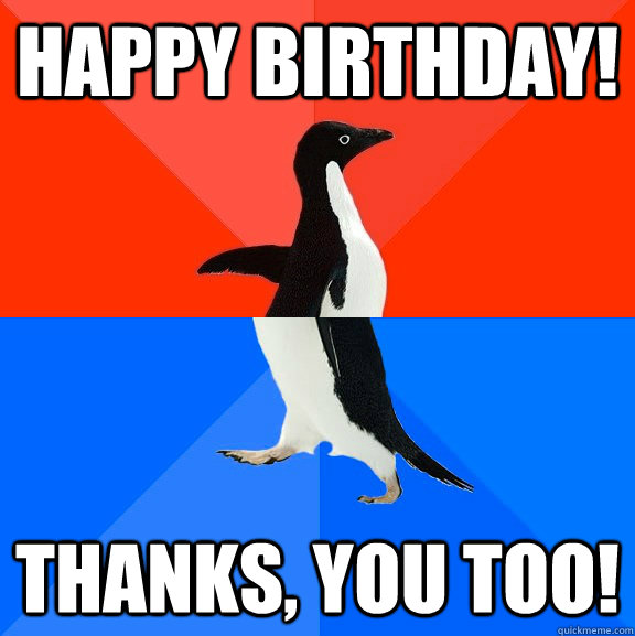 Happy birthday! Thanks, you too! - Happy birthday! Thanks, you too!  Socially Awesome Awkward Penguin