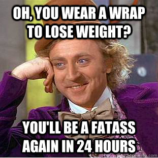 Oh, you wear a wrap to lose weight?  you'll be a fatass again in 24 hours  - Oh, you wear a wrap to lose weight?  you'll be a fatass again in 24 hours   Condescending Wonka