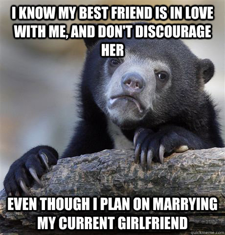 I know my best friend is in love with me, and don't discourage her even though i plan on marrying my current girlfriend  Confession Bear