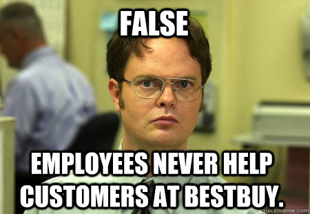 False employees never help customers at bestbuy. - False employees never help customers at bestbuy.  Schrute