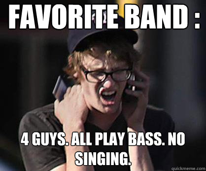 favorite band : 4 guys. all play bass. no singing.  Sad Hipster