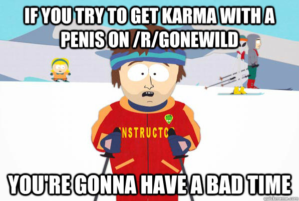 If you try to get karma with a penis on /r/gonewild You're gonna have a bad time  South Park Youre Gonna Have a Bad Time