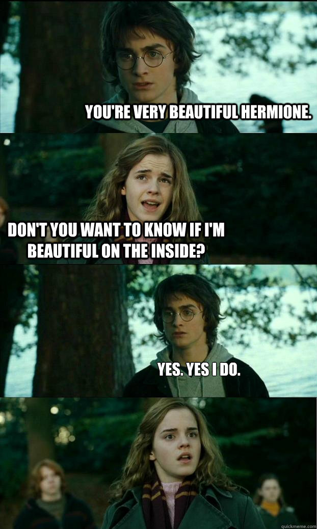 You're very beautiful Hermione. Don't you want to know if I'm beautiful on the inside? Yes. Yes I do.  Horny Harry