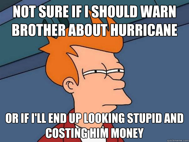 Not sure if i should warn brother about hurricane or if i'll end up looking stupid and costing him money  Futurama Fry