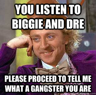 You listen to Biggie and Dre Please proceed to tell me what a gangster you are  Condescending Wonka