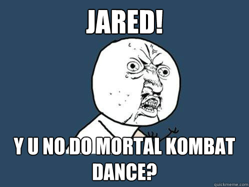 Jared! y u no do mortal kombat dance?  Y U No