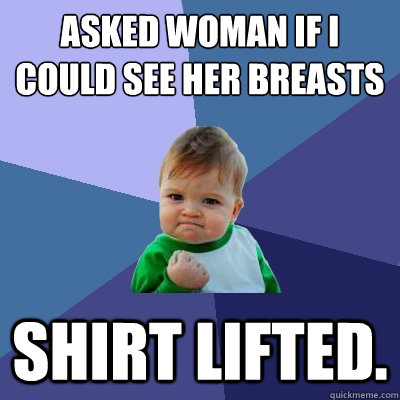 asked woman if I could see her breasts Shirt Lifted. - asked woman if I could see her breasts Shirt Lifted.  Success Kid