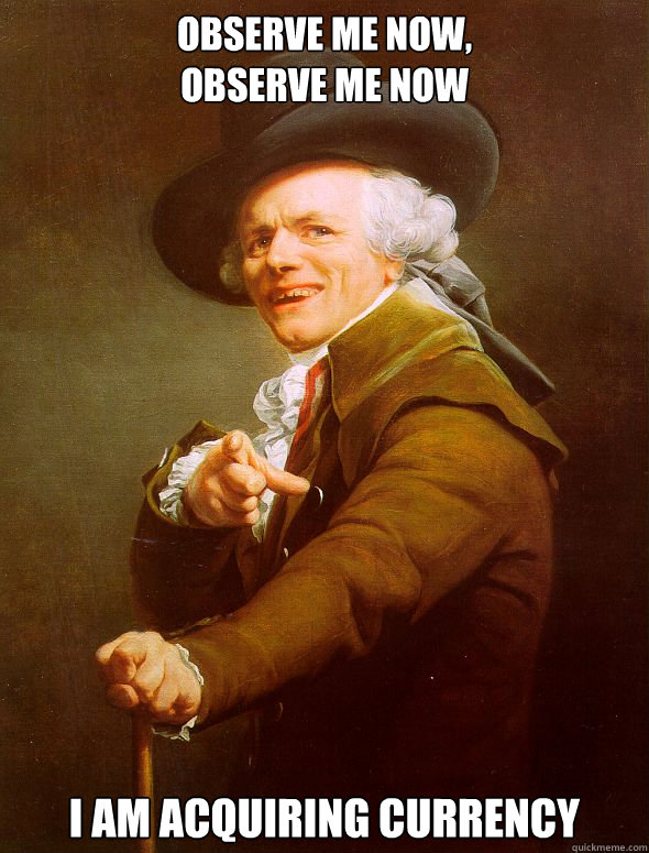 Observe me now,
observe me now i am acquiring currency  Joseph Ducreux