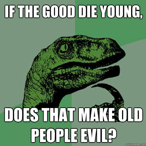 If the good die young, does that make old people evil? - If the good die young, does that make old people evil?  Philosoraptor