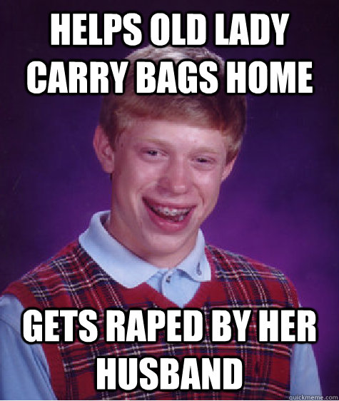 Helps old lady carry bags home Gets raped by her husband - Helps old lady carry bags home Gets raped by her husband  Bad Luck Brian