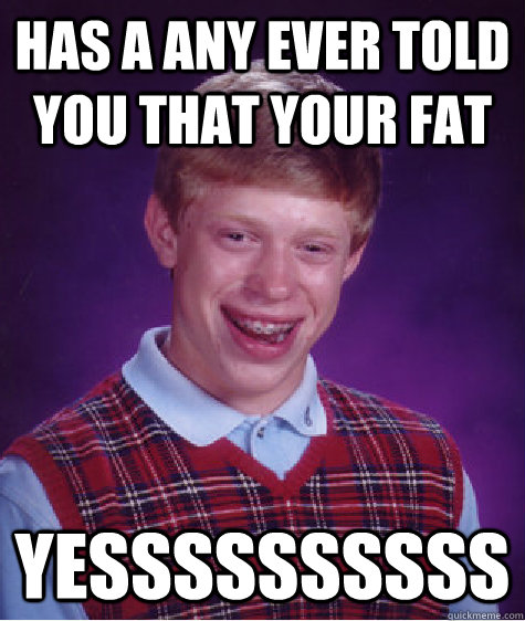 HAS A ANY EVER TOLD YOU THAT YOUR FAT YESSSSSSSSSS  Bad Luck Brian