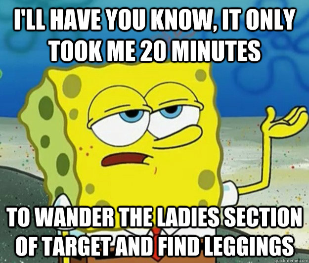 I'll have you know, it only took me 20 minutes to wander the ladies section of target and find leggings - I'll have you know, it only took me 20 minutes to wander the ladies section of target and find leggings  Tough Spongebob