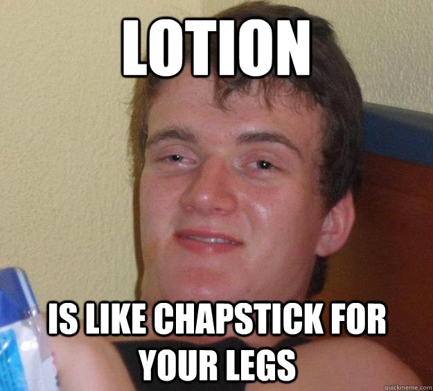 Lotion is like chapstick for your legs  10 Guy