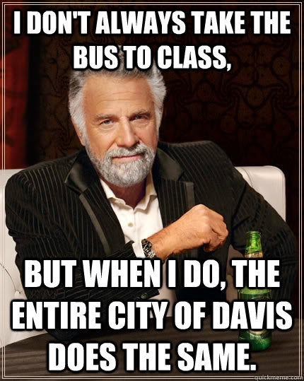 I don't always take the bus to class, but when I do, the entire city of Davis does the same. - I don't always take the bus to class, but when I do, the entire city of Davis does the same.  The Most Interesting Man In The World