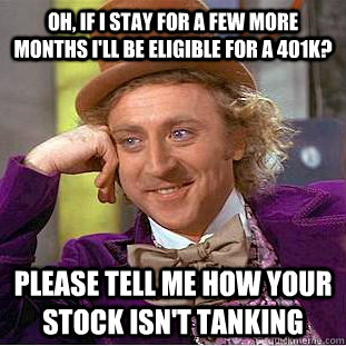 Oh, if I stay for a few more months I'll be eligible for a 401k? Please tell me how your stock isn't tanking  Condescending Wonka