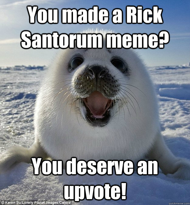 You made a Rick Santorum meme? You deserve an upvote! - You made a Rick Santorum meme? You deserve an upvote!  Easily Pleased Seal