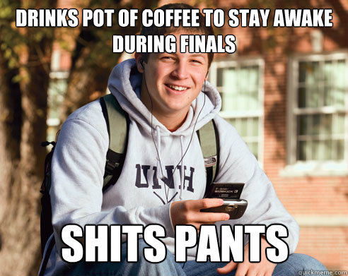 DRINKS POT OF COFFEE TO STAY AWAKE DURING FINALS SHITS PANTS  College Freshman