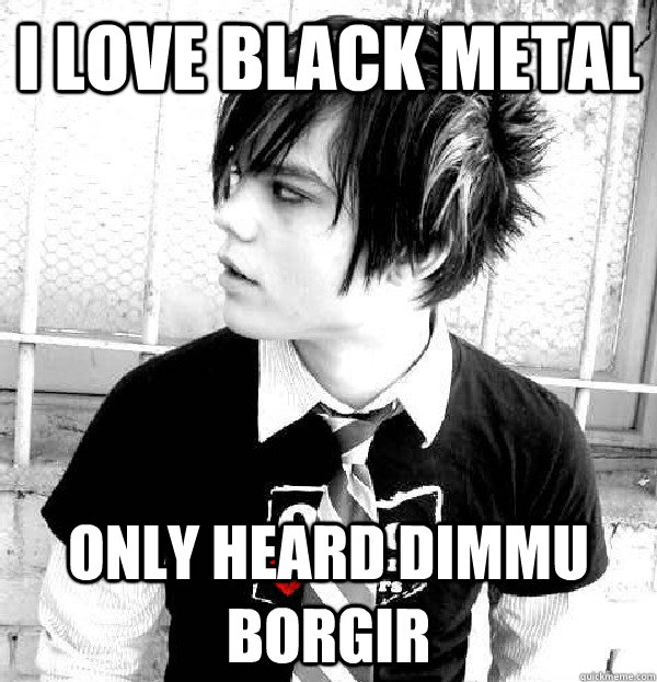 I love black metal ONLY HEARD DIMMU BORGIR - I love black metal ONLY HEARD DIMMU BORGIR  Bad Metal Head
