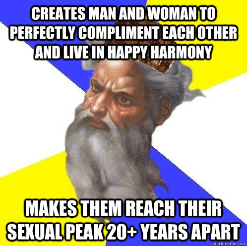 creates man and woman to perfectly compliment each other and live in happy harmony makes them reach their sexual peak 20+ years apart  Scumbag Advice God