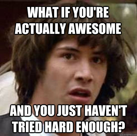 What if you're actually awesome and you just haven't tried hard enough?  conspiracy keanu