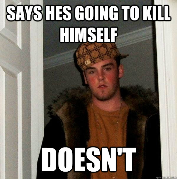 says hes going to kill himself doesn't  Scumbag Steve