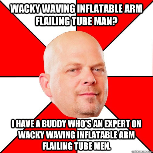 Wacky waving inflatable arm flailing tube man? I have a buddy who's an expert on wacky waving inflatable arm flailing tube men. - Wacky waving inflatable arm flailing tube man? I have a buddy who's an expert on wacky waving inflatable arm flailing tube men.  Pawn Star