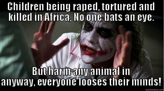 Human nature - CHILDREN BEING RAPED, TORTURED AND KILLED IN AFRICA, NO ONE BATS AN EYE. BUT HARM ANY ANIMAL IN ANYWAY, EVERYONE LOOSES THEIR MINDS! Joker Mind Loss