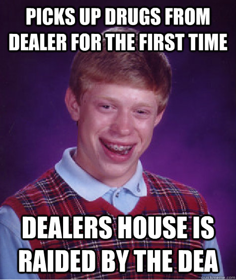 Picks Up drugs from dealer for the first time Dealers house is raided by the DEA  Bad Luck Brian