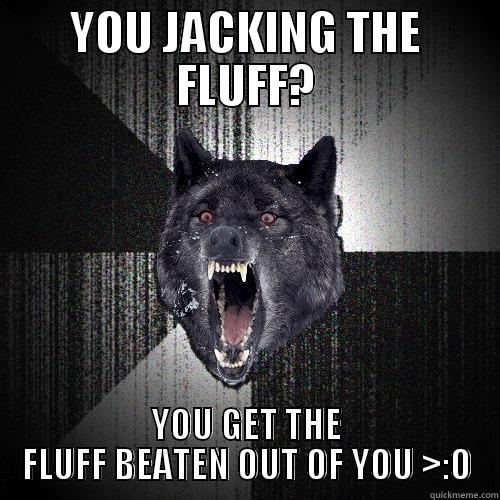 YOU JACKING THE FLUFF? YOU GET THE FLUFF BEATEN OUT OF YOU >:O Insanity Wolf