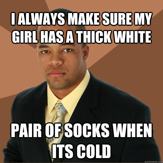 I always make sure my girl has a thick white pair of Socks when its cold  Successful Black Man