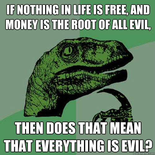 if nothing in life is free, and money is the root of all evil, then does that mean that everything is evil?  Philosoraptor