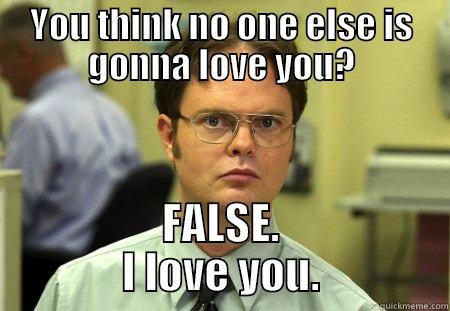 YOU THINK NO ONE ELSE IS GONNA LOVE YOU? FALSE.        I LOVE YOU.        Dwight