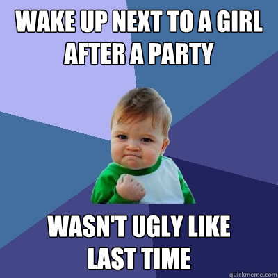 Wake up next to a girl after a party wasn't ugly like 
last time  Success Kid