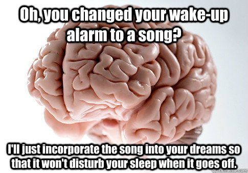 Oh, you changed your wake-up alarm to a song? I'll just incorporate the song into your dreams so that it won't disturb your sleep when it goes off.  Scumbag Brain