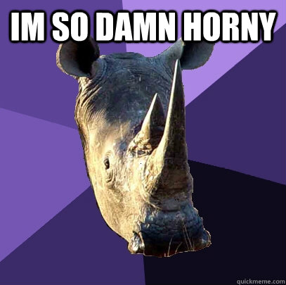 im so damn horny   Sexually Oblivious Rhino