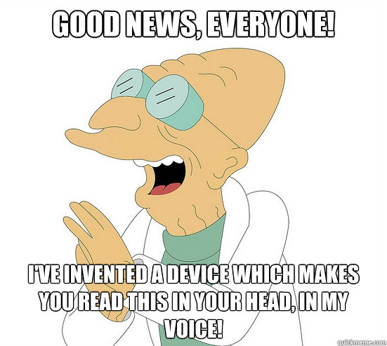 Good News, EVeryone! I've invented a device which makes you read this in your head, in my voice!  Futurama Farnsworth