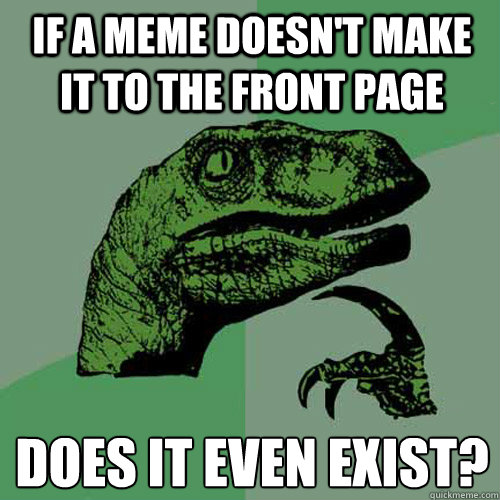 If a meme doesn't make it to the front page Does it even exist?  Philosoraptor
