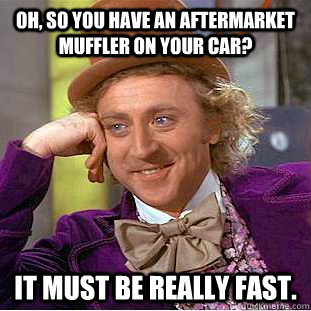 Oh, so you have an aftermarket muffler on your car? It must be really fast.  Creepy Wonka